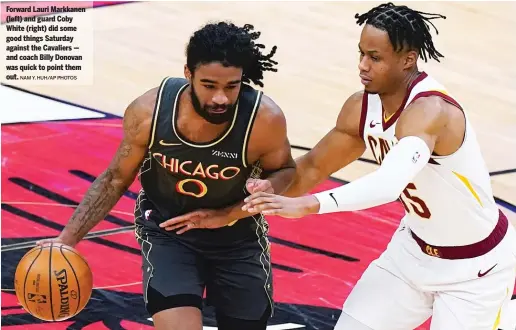  ?? NAM Y. HUH/AP PHOTOS ?? Forward Lauri Markkanen (left) and guard Coby White (right) did some good things Saturday against the Cavaliers — and coach Billy Donovan was quick to point them out.