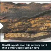  ??  ?? Cardiff experts read this severely burnt 16th-century scroll using X-rays