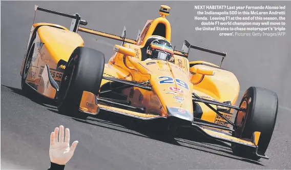  ?? Pictures: Getty Images/AFP ?? NEXT HABITAT? Last year Fernando Alonso led the Indianapol­is 500 in this McLaren Andretti Honda. Leaving F1 at the end of this season, the double F1 world champion may well move to the United States to chase motorsport’s ‘triple crown’.