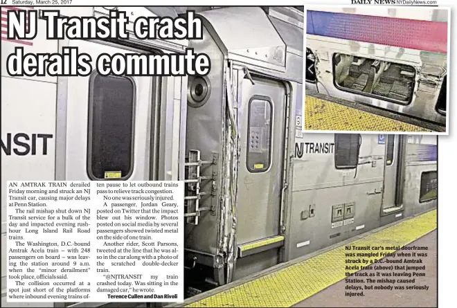  ??  ?? Terence Cullen and Dan Rivoli NJ Transit car’s metal doorframe was mangled Friday when it was struck by a D.C.-bound Amtrak Acela train (above) that jumped the track as it was leaving Penn Station. The mishap caused delays, but nobody was seriously...