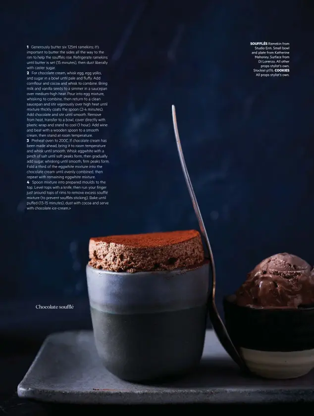  ??  ?? Chocolate soufflé SOUFFLÉS Ramekin from Studio Enti. Small bowl and plate from Katherine Mahoney. Surface from Di Lorenzo. All other props stylist’s own. Stockist p176. COOKIES
All props stylist’s own.