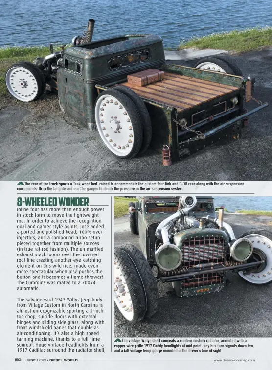  ??  ?? The rear of the truck sports a Teak wood bed, raised to accommodat­e the custom four link and C-10 rear along with the air suspension components. Drop the tailgate and use the gauges to check the pressure in the air suspension system.
The vintage Willys shell conceals a modern custom radiator, accented with a copper wire grille,1917 Caddy headlights at mid point, tiny bus turn signals down low, and a tall vintage temp gauge mounted in the driver’s line of sight.