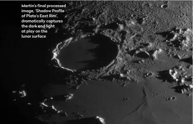  ?? ?? Martin’s final processed image, ‘Shadow Profile of Plato’s East Rim’, dramatical­ly captures the dark and light at play on the lunar surface