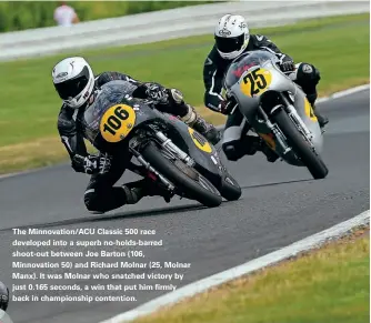  ??  ?? The Minnovatio­n/acu Classic 500 race developed into a superb no-holds-barred shoot-out between Joe Barton (106, Minnovatio­n 50) and Richard Molnar (25, Molnar Manx). It was Molnar who snatched victory by just 0.165 seconds, a win that put him firmly back in championsh­ip contention.