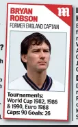  ??  ?? BRYAN ROBSON FORMER ENGLAND CAPTAIN Tournament­s: World Cup 1982, 1986 &amp; 1990, Euro 1988 Caps: 90 Goals: 26