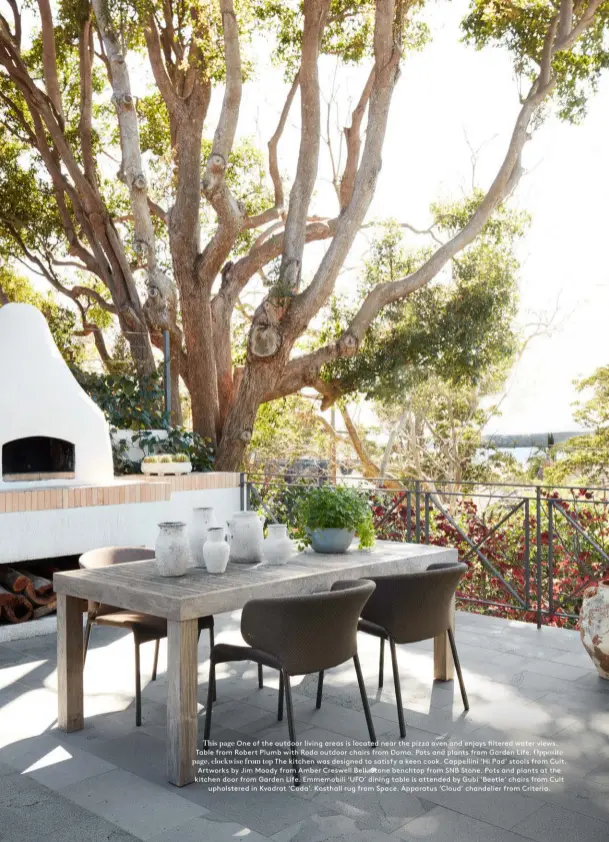  ??  ?? This page One of the outdoor living areas is located near the pizza oven and enjoys filtered water views. Table from Robert Plumb with Roda outdoor chairs from Domo. Pots and plants from Garden Life. Opposite page, clockwise from top The kitchen was designed to satisfy a keen cook. Cappellini ‘Hi Pad’ stools from Cult. Artworks by Jim Moody from Amber Creswell Bell. Stone benchtop from SNB Stone. Pots and plants at the kitchen door from Garden Life. Emmemobili ‘UFO’ dining table is attended by Gubi ‘Beetle’ chairs from Cult upholstere­d in Kvadrat ‘Coda’. Kasthall rug from Space. Apparatus ‘Cloud’ chandelier from Criteria.