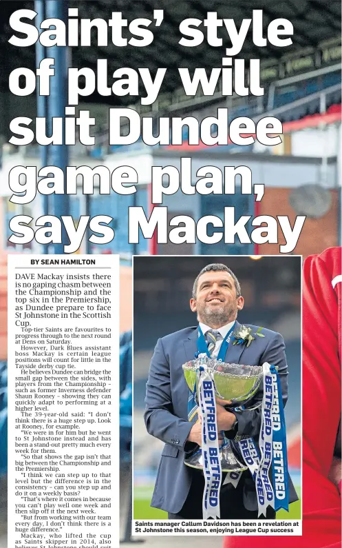 ??  ?? Saints manager Callum Davidson has been a revelation at St Johnstone this season, enjoying League Cup success
Assistant boss Dave Mackay is confident The Dark Blues can pull off a