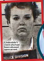  ??  ?? Linda didn’t claim she had been abused upon arrest