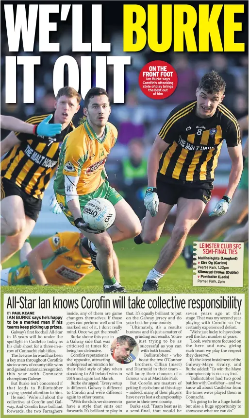  ??  ?? ON THE FRONT FOOT Ian Burke says Corofin’s attacking style of play brings the best out of him Mullinalag­hta (Longford) v Eire Og (Carlow)Kilmacud Crokes (Dublin) v Portlaoise (Laois)