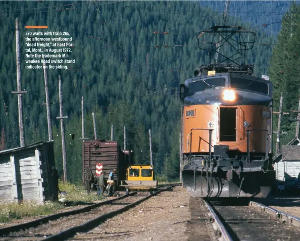 ??  ?? E70 waits with train 265, the afternoon westbound “dead freight,” at East Portal, Mont., in August 1972. Note the trademark Milwaukee Road switch stand indicator on the siding.