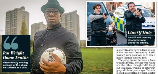 ??  ?? Ian Wright Home Truths Often deeply moving account of the abuse he suffered as a child.
Line Of Duty I’m still not over my disappoint­ment about the ending.