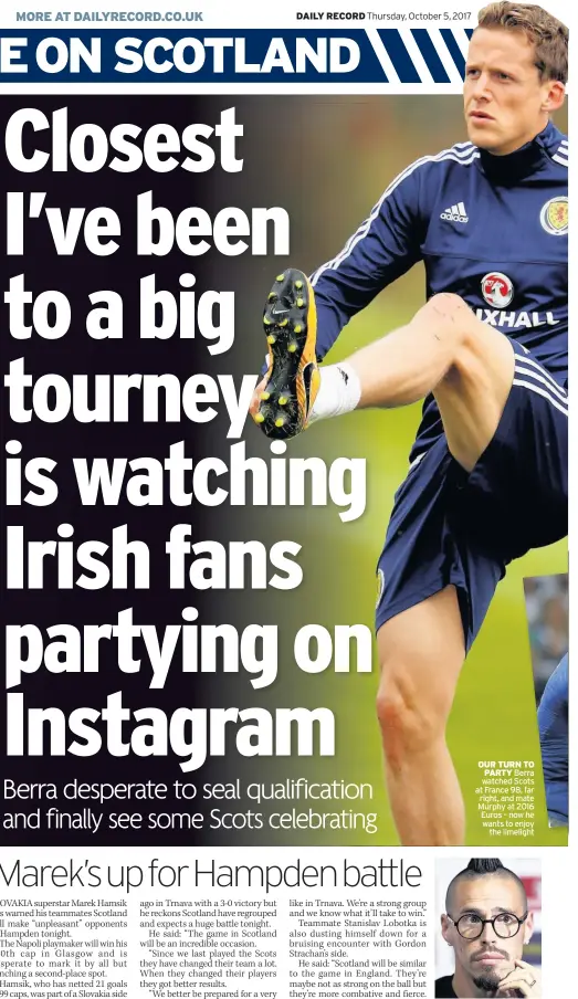  ??  ?? OUR TURN TO PARTY Berra watched Scots at France 98, far right, and mate Murphy at 2016 Euros – now he wants to enjoy the limelight PREPARED Marek Hamsik