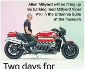  ?? ?? Allen Millyard will be firing up his barking mad Millyard Viper V10 in the Britannia Suite at the museum.