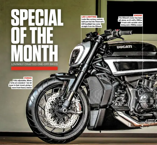  ??  ?? FORKS Fully adjustable, 50mm forks are standard – but sit lower in their travel, giving a more front-heavy stance LED LIGHTING Looks like a pricey custombuil­t part but the Thiverval’s LED headlight has come straight from the Xdiavel ENGINE The...