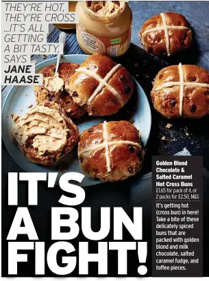  ?? ?? Golden Blond Chocolate & Salted Caramel Hot Cross Buns £1.65 for pack of 4, or 2 packs for £2.50, M&S It’s getting hot (cross bun) in here! Take a bite of these delicately spiced buns that are packed with golden blond and milk chocolate, salted caramel fudge, and toffee pieces.