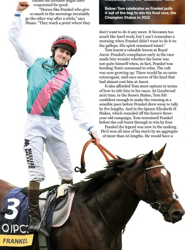  ??  ?? Below: Tom celebrates as Frankel pulls it out of the bag to win his final race, the Champion Stakes in 2012