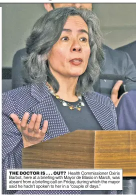  ??  ?? THE DOCTOR IS . . . OUT? Health Commission­er Oxiris Barbot, here at a briefing with Mayor de Blasio in March, was absent from a briefing call on Friday, during which the mayor said he hadn’t spoken to her in a “couple of days.”