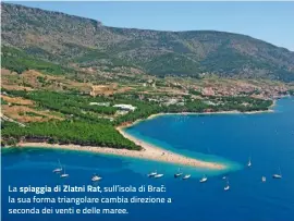  ??  ?? La spiaggia di Zlatni Rat, sull’isola di Brac: la sua forma triangolar­e cambia direzione a seconda dei venti e delle maree.