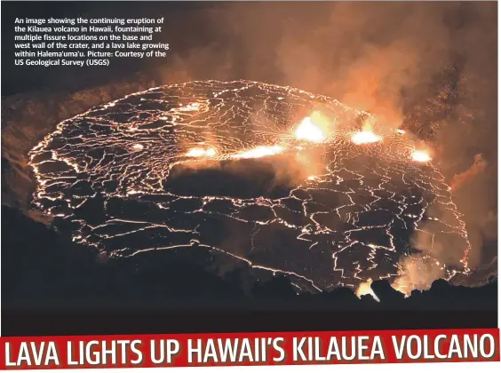  ?? ?? An image showing the continuing eruption of the Kilauea volcano in Hawaii, fountainin­g at multiple fissure locations on the base and west wall of the crater, and a lava lake growing within Halema'uma'u. Picture: Courtesy of the US Geological Survey (USGS)