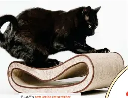  ?? ?? P.L. A.Y.’ s new Leeloo cat scratcher is simply the cat’s pajamas! With its organic, minimal infinity shape and neutral colour palette, it’s like a beautifull­y designed piece of sculpture you can place in your living room—one that your cat will adore both scratching and lounging on! $39, petplay.com