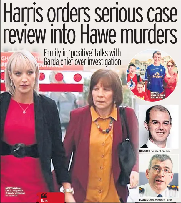  ?? PICTURE: RTE ?? MEETING Mary Coll &amp; Jacqueline Connolly yesterday TRAGIC Clodagh Hawe and her sons MONSTER Evil killer Alan Hawe PLEDGE Garda chief Drew Harris