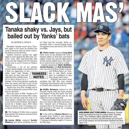  ?? Andrew Theodoraki­s ?? HOLDING OUT FOR HIRO: Masahiro Tanaka looks perturbed during his subpar start Tuesday night. The Yankees righty allowed four runs, including two homers, but still picked up his fourth win of the season as the Bombers blasted the Blue Jays 11-5.