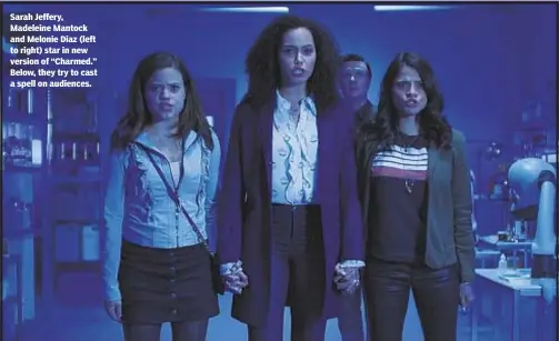  ?? THE CW ?? Sarah Jeffery, Madeleine Mantock and Melonie Diaz (left to right) star in new version of “Charmed.” Below, they try to cast a spell on audiences.