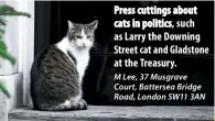  ??  ?? Press cuttings about cats in politics, such as Larry the Downing Street cat and Gladstone at the Treasury.
M Lee, 37 Musgrave Court, Battersea Bridge
Road, London SW11 3AN