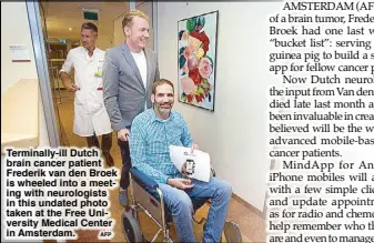  ?? AFP ?? Terminally-ill Dutch brain cancer patient Frederik van den Broek is wheeled into a meeting with neurologis­ts in this undated photo taken at the Free University Medical Center in Amsterdam.