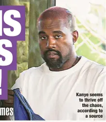  ?? ?? Kanye seems to thrive off the chaos, according to
a source