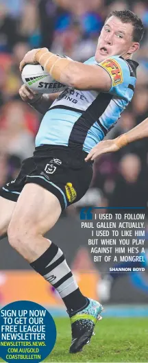  ??  ?? I USED TO FOLLOW PAUL GALLEN ACTUALLY. I USED TO LIKE HIM BUT WHEN YOU PLAY AGAINST HIM HE’S A BIT OF A MONGREL SHANNON BOYD