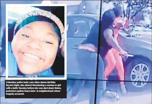  ??  ?? Columbus police body cam video shows Ma’khia Bryant (right, also above) threatenin­g a woman or girl with a knife Tuesday before she was shot dead. Below, protesters gather hours later in neighborho­od where tragedy occurred.