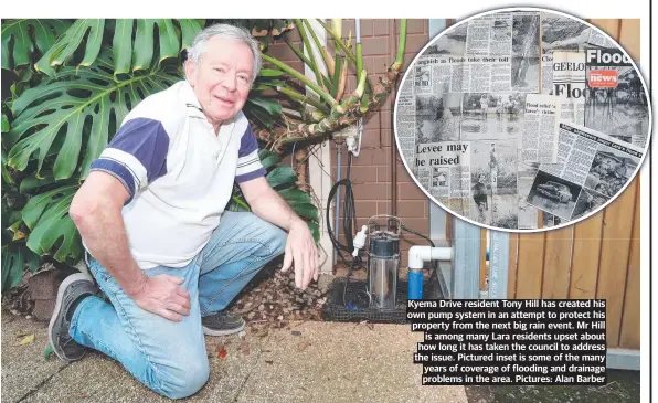  ?? ?? Kyema Drive resident Tony Hill has created his own pump system in an attempt to protect his property from the next big rain event. Mr Hill is among many Lara residents upset about how long it has taken the council to address the issue. Pictured inset is some of the many years of coverage of flooding and drainage problems in the area. Pictures: Alan Barber