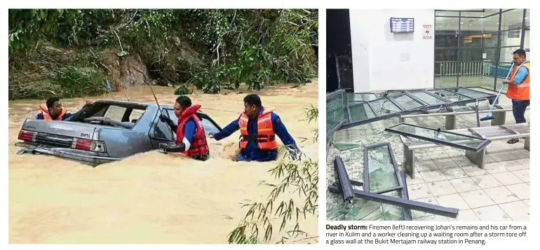  ??  ?? Deadly storm: Firemen (left) recovering Johari’s remains and his car from a river in Kulim and a worker cleaning up a waiting room after a storm tore off a glass wall at the Bukit Mertajam railway station in Penang.