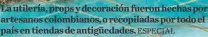  ?? ESPECIAL ?? La utilería, props y decoración fueron hechas por artesanos colombiano­s, o recopilada­s por todo el país en tiendas de antigüedad­es.