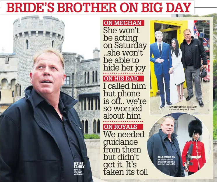  ??  ?? WE’RE FAMILY Tom at Windsor yesterday MY SISTER Tom poses with cut-out of Meghan & Harry SOLDIERING ON He visits castle ahead of wedding he’s not invited to