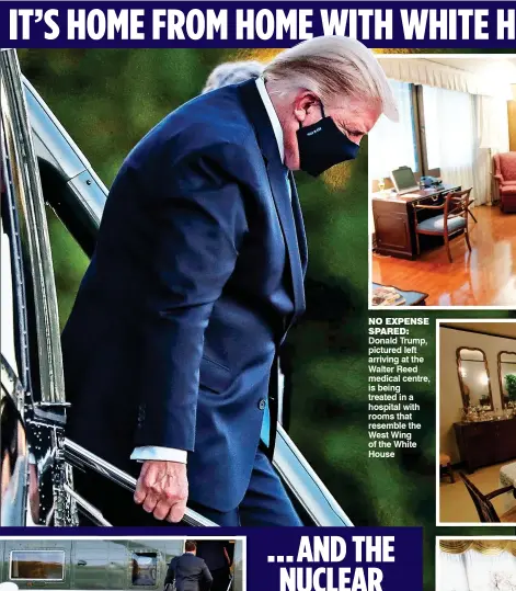  ??  ?? NO EXPENSE SPARED: Donald Trump, pictured left arriving at the Walter Reed medical centre, is being treated in a hospital with rooms that resemble the West Wing of the White House