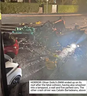  ?? ?? HORROR: Oliver Dolici’s BMW ended up on its roof after the fatal collision, having also smashed into a lamppost, a wall and five parked cars. The other crash driver was Catalin Barladeanu, above