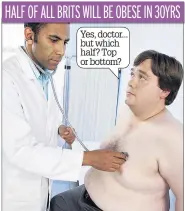  ??  ?? Yes, doctor... but which half? Top or bottom? HALF OF ALL BRITS WILL BE OBESE IN 30YRS