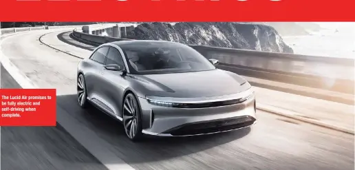  ??  ?? The Lucid Air promises to be fully electric and self-driving when complete.