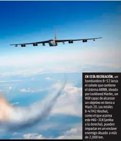  ??  ?? EN ESTA RECREACIÓN , un bombardero B-52 lanza el cohete que contiene el sistema ARRW, ideado por Lockheed Martin, un HGV capaz de alcanzar un objetivo en tierra a Mach 20. Los misiles X-47M2 Kinzhal, como el que acarrea este MiG-31K (arriba a la derecha), pueden impactar en un enclave enemigo situado a más de 2,000 km.