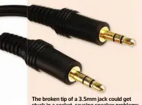  ??  ?? The broken tip of a 3.5mm jack could get stuck in a socket, causing speaker problems