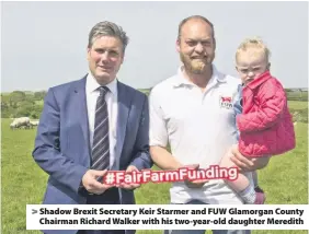  ??  ?? > Shadow Brexit Secretary Keir Starmer and FUW Glamorgan County Chairman Richard Walker with his two-year-old daughter Meredith