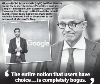  ?? ?? No engine room
Microsoft CEO Satya Nadella (right) testified Monday during the Justice Department’s antitrust case vs. Google — headed by Chief Executive Sundar Pichai (below) — that through multibilli­on-dollar default search-engine deals, Google has managed to retain its dominant hold on the market to the detriment of Microsoft’s Bing.