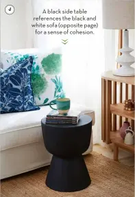  ??  ?? A black side table references the black and white sofa (opposite page) for a sense of cohesion.
4 SIMPLE SILHOUETTE Eclectic interiors with pa erns aplenty need to give your eye some pause to rest. Try the Mark Tuckey-designed Metal Egg Cup Side Table in Black, $299.99, adairs.com.au.