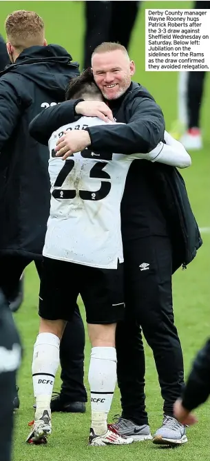  ??  ?? Derby County manager Wayne Rooney hugs Patrick Roberts after the 3-3 draw against Sheffield Wednesday on Saturday. Below left: Jubilation on the sidelines for the Rams as the draw confirmed they avoided relegation.