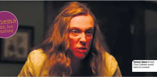  ??  ?? Terror time Annie’s (Toni Collette) world starts to unravel Cinema with Ian Bunting