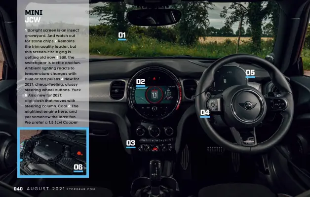  ??  ?? MINI JCW
1 Upright screen is an insect graveyard. And watch out for stone chips 2 Remains the trim quality leader, but this screen/circle gag is getting old now 3 Still, the switchgear is tactile and fun. Ambient lighting reacts to temperatur­e changes with blue or red pulses 4 New for 2021: cheap-feeling, glossy steering wheel buttons. Yuck
5 Also new for 2021: digi-dash that moves with steering column. Cool 6 The mightiest engine here, and yet somehow the least fun. We prefer a 1.5 3cyl Cooper 06 01 03 02 04 05