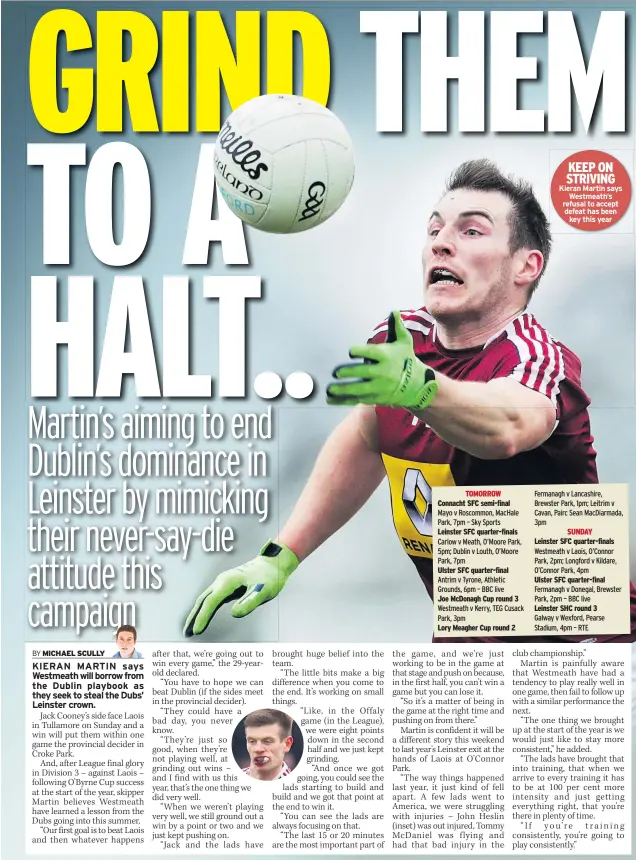  ??  ?? TOMORROW Connacht SFC semi-final
Leinster SFC quarter-finals Ulster SFC quarter-final Joe Mcdonagh Cup round 3 Lory Meagher Cup round 2 KEEP ON STRIVING Kieran Martin says Westmeath’s refusal to accept defeat has been key this year SUNDAY Leinster SFC quarter-finals Ulster SFC quarter-final Leinster SHC round 3