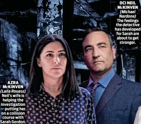  ?? ?? AZRA McKINVEN (Laila Rouass) Neil’s wife is helping the investigat­ion — putting her on a collision course with Sarah Gordon.
McKINVEN DcI NEIL (Michael Nardone) The feelings the detective has developed for Sarah are about to get stronger.
